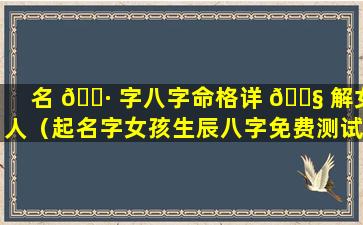 名 🌷 字八字命格详 🐧 解女人（起名字女孩生辰八字免费测试）